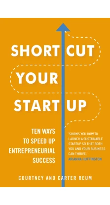 Shortcut Your Startup: Ten Ways to Speed Up Entrepreneurial Success. Courtney Reum. Carter Reum