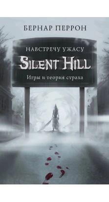 Silent Hill. Навстречу ужасу. Игры и теория страха. Бернар Перрон