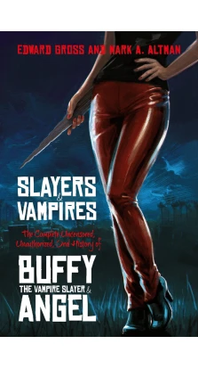 Slayers and Vampires : The Complete Uncensored, Unauthorized, Oral History of Buffy the Vampire Slayer & Angel. Edward Gross. Mark A. Altman
