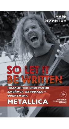 So let it be written: подлинная биография фронтмена Metallica Джеймса Хэтфилда. Марк Эглинтон
