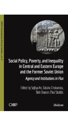 Social Policy, Poverty, and Inequality in Central and Eastern Europe and the Former Soviet Union: Agency and Institutions in Flux