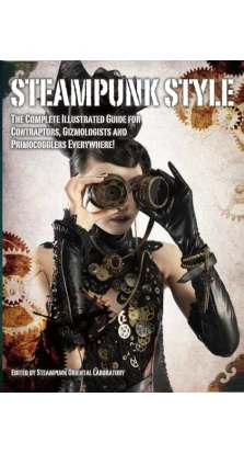 Steampunk Style: The Complete Illustrated Guide for Contraptors, Gizmologists and Primocogglers Everywhere!