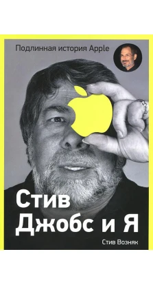 Стив Джобс и я. Подлинная история Apple. Стивен Гэри Возняк. Джина Смит