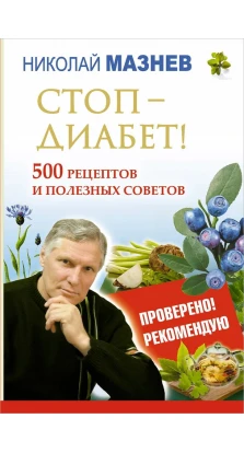 Стоп - Диабет! 500 рецептов и полезных советов. Николай Иванович Мазнев