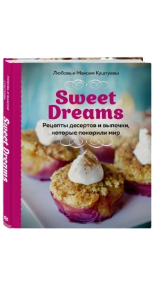 Sweet Dreams. Рецепты десертов и выпечки, которые покорили мир. Максим Куштуев. Любовь Куштуева