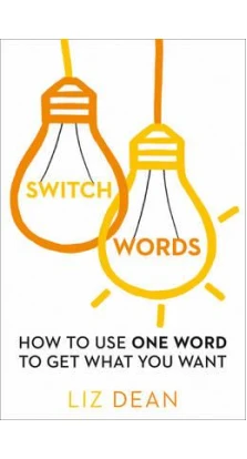 Switch words: How to Use One Word to Get What You Want. Liz Dean