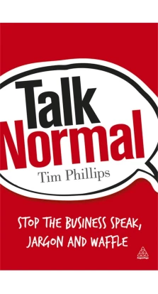 Talk Normal: Stop the Business Speak, Jargon and Waffle. Tim Phillips
