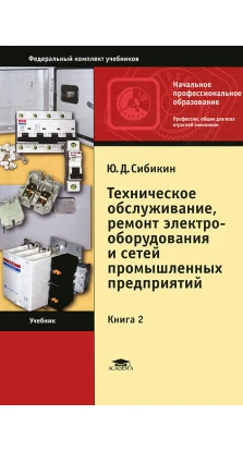 Техническое обслуживание, ремонт электрооборудования и сетей промышленых предприятий. Книга 2. Ю. Д. Сибикин