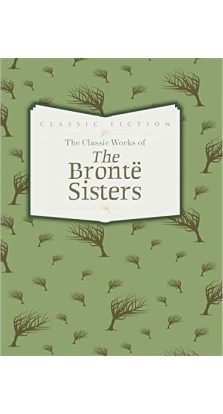 The Classic Works of The Bronte Sisters. Шарлотта Бронте (Charlotte Bronte). Энн Бронте (Anne Bronte). Эмили Бронте (Emily Bronte)