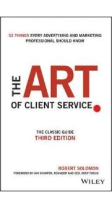 The Art of Client Service : The Classic Guide, Updated for Today's Marketers and Advertisers. Robert Solomon. Ian Schafer