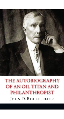 The Autobiography of an Oil Titan and Philanthropist. Джон Рокфеллер