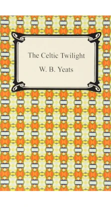The Celtic Twilight. Уильям Батлер Йейтс
