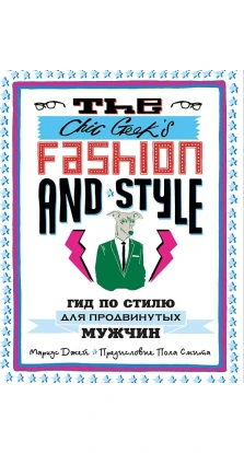 The Chic Geek's Fashion & Style. Гид по стилю для продвинутых мужчин. Маркус Джей