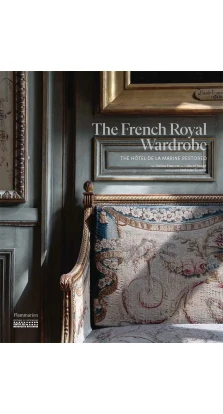 The French Royal Wardrobe: The Hotel de la Marine Restored. Jerome Hanover. Gabriel Bauret