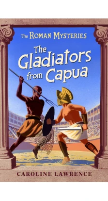 The Gladiators from capua  (The Roman Mysteries). Кэролайн Лоуренс