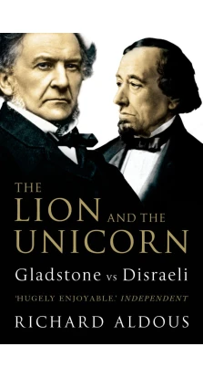 The Lion and the Unicorn: Gladstone vs Disraeli. Richard Aldous