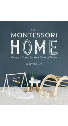 The Montessori Home: Create a Space for Your Child to Thrive. Ashley Yeh