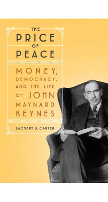The Price of Peace: Money, Democracy, and the Life of John Maynard Keynes. Zachary D. Carter