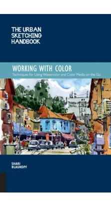 The Urban Sketching Handbook: Working with Color: Tips and Techniques for Using Watercolor and Color Media on the Go. Shari Blaukopf
