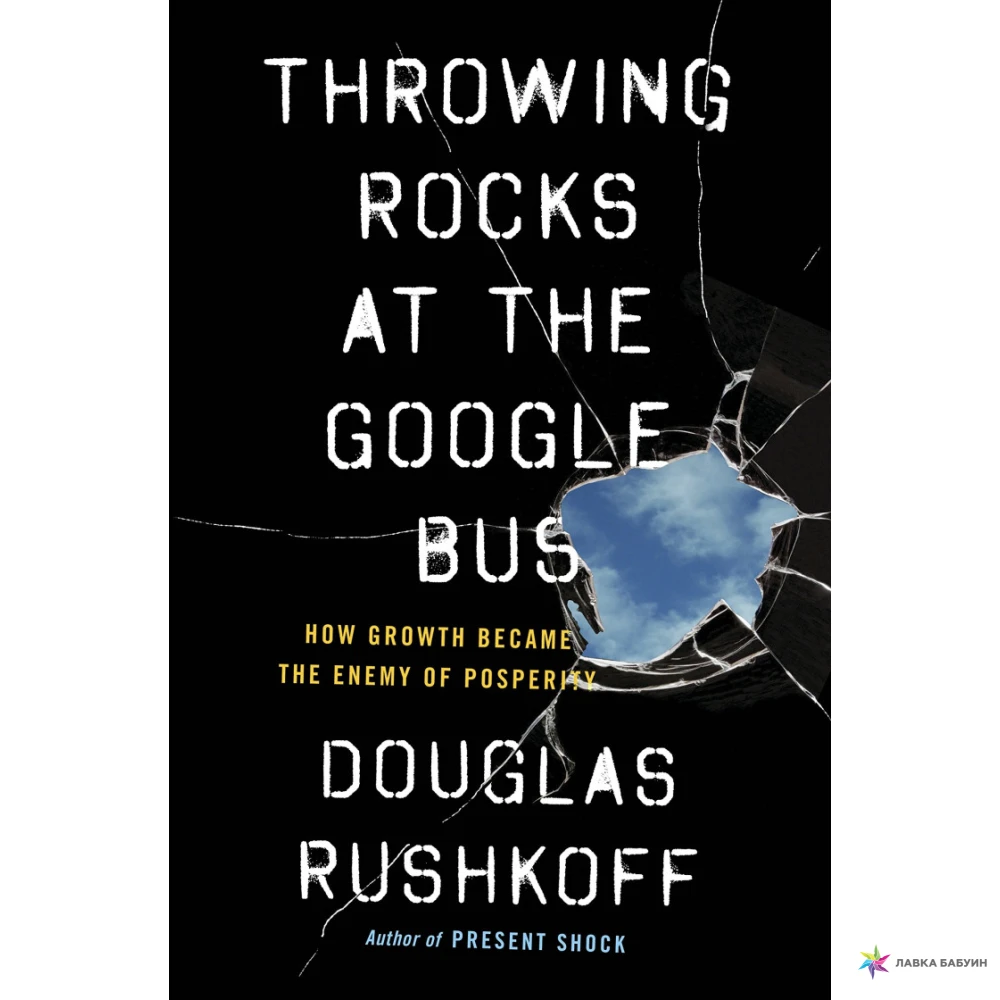 Throwing Rocks at the Google Bus: How Growth Became the Enemy of Prosperity. Дуглас Рашкофф. Фото 1
