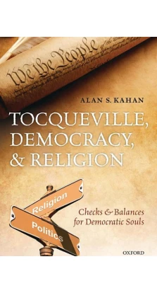Tocqueville, Democracy, and Religion: Checks and Balances for Democratic Souls. Alan S. Kahan