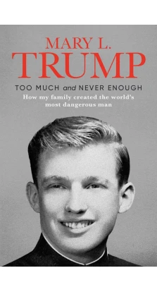 Too Much and Never Enough: How My Family Created the World's Most Dangerous Man. Mary L. Trump