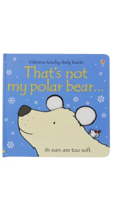 Touchy-Feely Books That's Not My Polar Bear.... Fiona Watt. Rachel Wells
