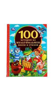 100 ИСТОРИЙ ИЗ МУЛЬТФИЛЬМОВ, ПЕСЕН И СТИХОВ. 100 СКАЗОК