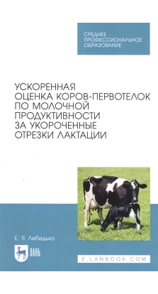 Ускоренная оценка коров-первотелок по молочной продуктивности за укороченные отрезки лактации. Учебное пособие. Е. Я. Лебедь
