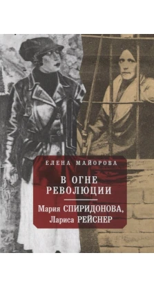 В огне революции: Мария Спиридоновна, Лариса Рейснер. Елена Майорова