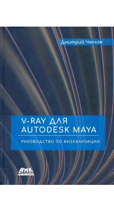 V-Ray для Autodesk Maya. Руководство по визуализации. Дмитро Чехлов
