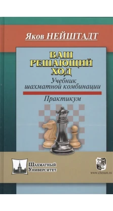 Ваш решающий ход. Учебник шахматной комбинации. Практикум. Яків Ісаєвич Нейштадт