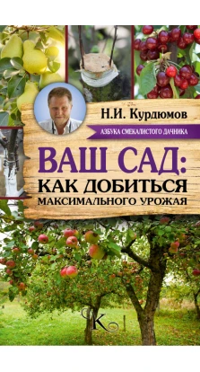 Ваш сад: как добиться максимального урожая. Николай Иванович Курдюмов