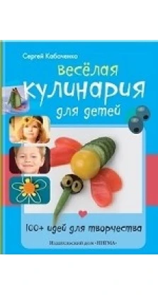 Веселая кулинария для детей. 100+ идей для творчества. Сергей Кабаченко