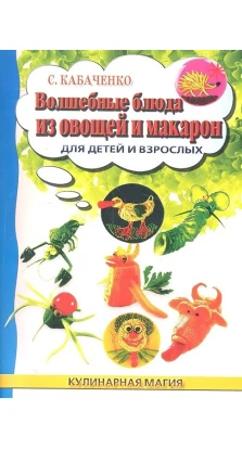 Волшебные блюда из овощей и макарон для детей. Сергей Кабаченко