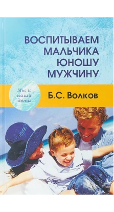 Воспитываем мальчика - юношу - мужчину. Борис Степанович Волков