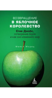 Возвращение в Яблочное королевство. Стив Джобс, сотворение Apple и как оно изменило мир. Майкл Мориц