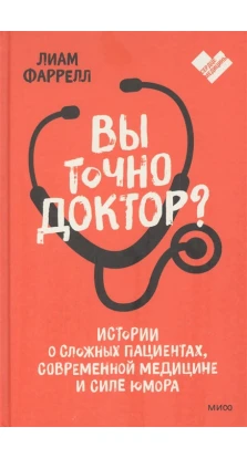 Вы точно доктор? Истории о сложных пациентах, современной медицине и силе юмора. Лиам Ф