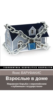 Взрослые в доме. Неравная борьба с европейским «глубинным государством». Янис Варуфакис