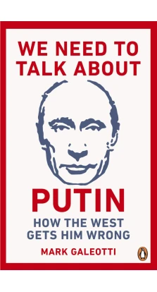 We Need to Talk About Putin: How the West gets him wrong. Марк Галеотти