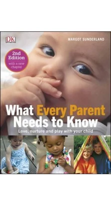 What Every Parent Needs To Know: Love, nuture and play with your child. Margot Sunderland
