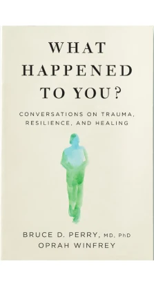 What Happened to You? Conversations on Trauma, Resilience, and Healing. Опра Вінфрі. Брюс Перрі
