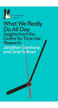 What We Really Do All Day: Insights from the Centre for Time Use Research. Jonathan Gershuny. Oriel Sullivan