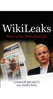 WikiLeaks: News in the Networked Era. Charlie Beckett. James Ball