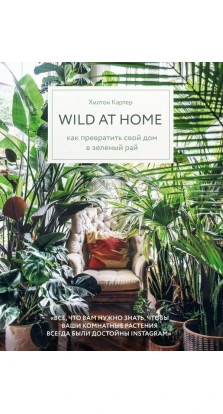 Wild at home. Как превратить свой дом в зеленый рай. Хилтон Картер