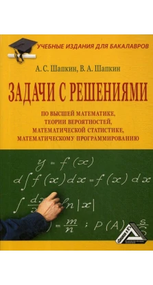 Задачи с решениями по высшей математике, теории вероятностей, математической статистике, математическому программированию. Александр Шапкин. Виктор Шапкин