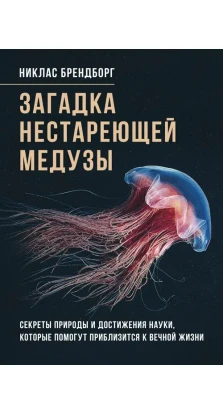 Загадка нестареющей медузы. Секреты природы и достижения науки, которые помогут приблизиться к вечной жизни. Никлас Брендборг