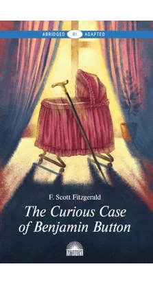 The Curious Case of Benjamin Button \ Загадкова історія Бенджаміна Баттона. Книга для читання англійською мовою. Рівень В1. Френсіс Скотт Фіцджеральд (Francis Scott Fitzgerald)