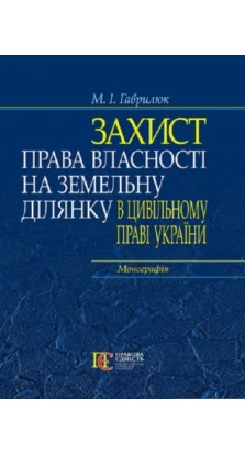 Захист права власності на земельну ділянку в цивільному праві України : монографія. М. Гаврилюк