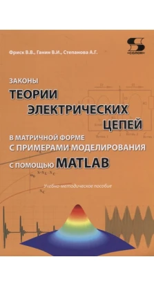 Законы теории электрических цепей в матричной форме с примерами моделирования с помощью MATLAB. В. В. Фриск. В. И. Ганин. А. Г. Степанова